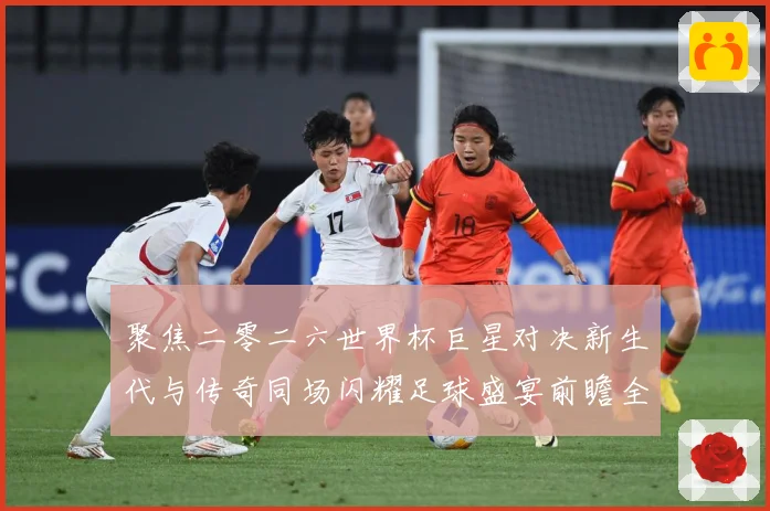 聚焦二零二六世界杯巨星对决新生代与传奇同场闪耀足球盛宴前瞻全战术观察