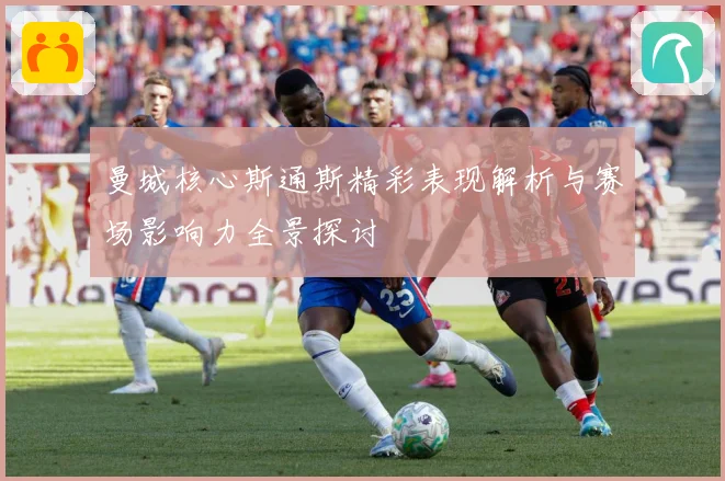 曼城核心斯通斯精彩表现解析与赛场影响力全景探讨