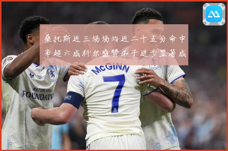 桑托斯近三场场均近二十五分命中率超六成科尔盛赞弟子进步显著成长观察