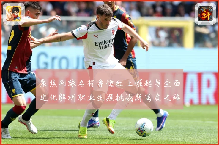聚焦网球名将鲁德红土崛起与全面进化解析职业生涯挑战新高度之路