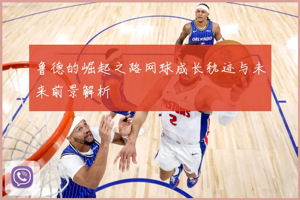 鲁德的崛起之路网球成长轨迹与未来前景解析