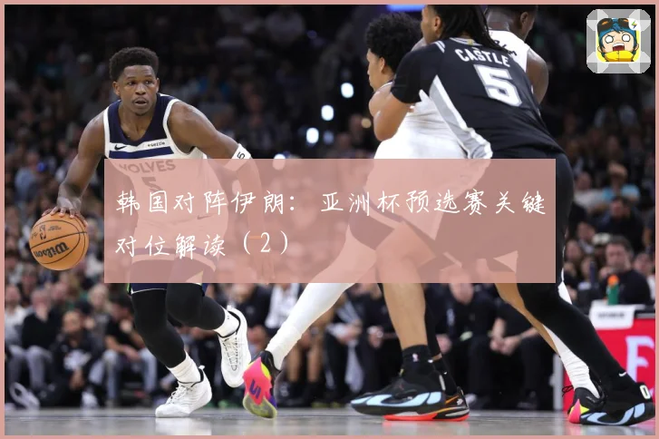 韩国对阵伊朗：亚洲杯预选赛关键对位解读（2）