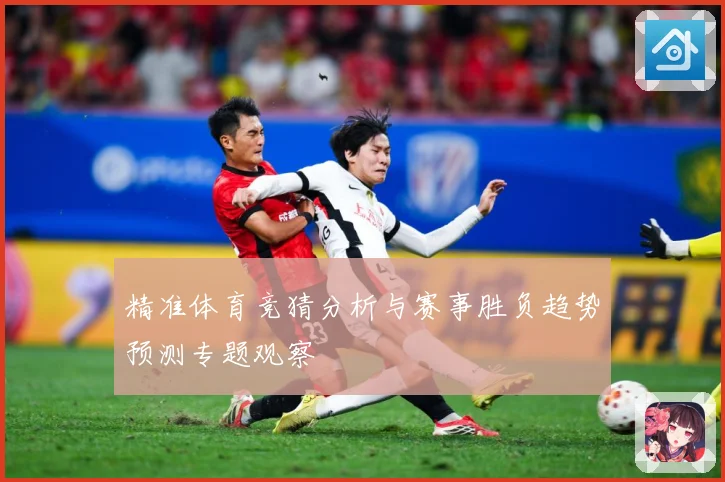 精准体育竞猜分析与赛事胜负趋势预测专题观察