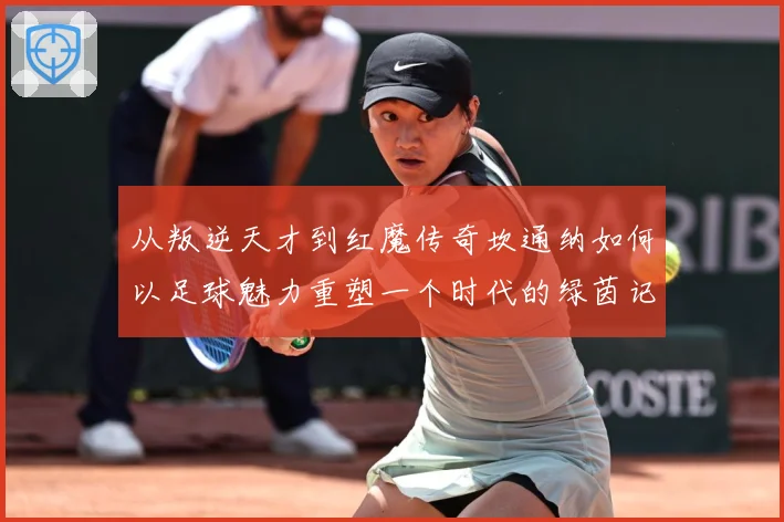 从叛逆天才到红魔传奇坎通纳如何以足球魅力重塑一个时代的绿茵记忆