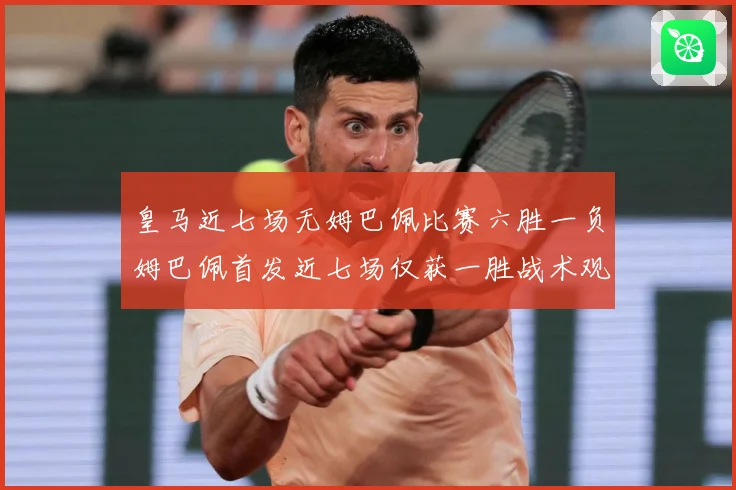 皇马近七场无姆巴佩比赛六胜一负姆巴佩首发近七场仅获一胜战术观察