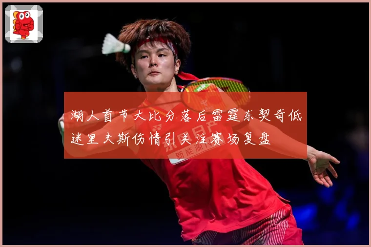 湖人首节大比分落后雷霆东契奇低迷里夫斯伤情引关注赛场复盘