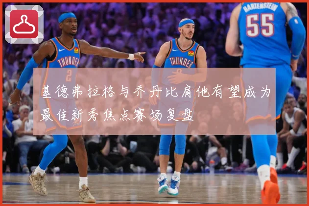 基德弗拉格与乔丹比肩他有望成为最佳新秀焦点赛场复盘
