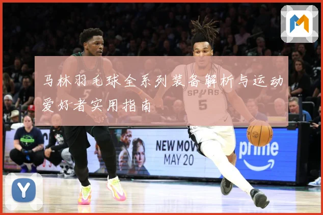 马林羽毛球全系列装备解析与运动爱好者实用指南