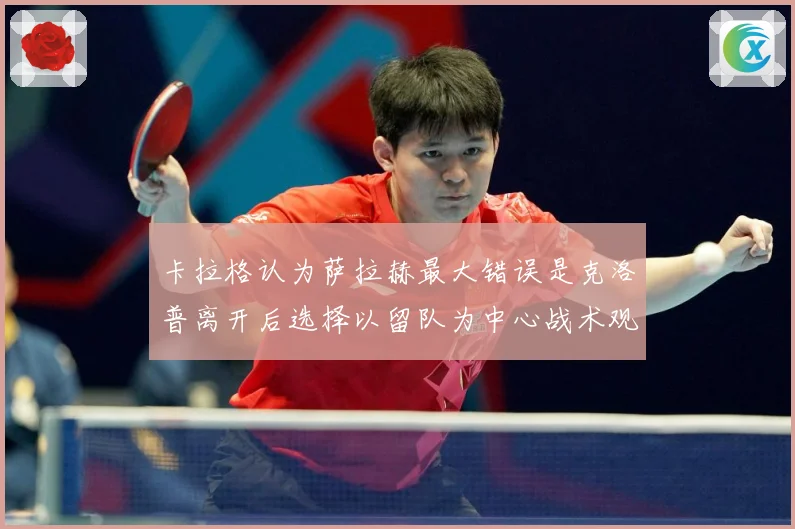 卡拉格认为萨拉赫最大错误是克洛普离开后选择以留队为中心战术观察