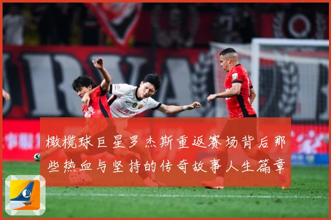 橄榄球巨星罗杰斯重返赛场背后那些热血与坚持的传奇故事人生篇章