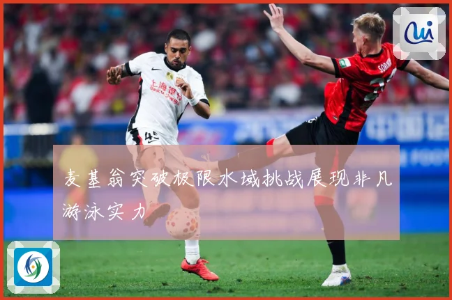 麦基翁突破极限水域挑战展现非凡游泳实力