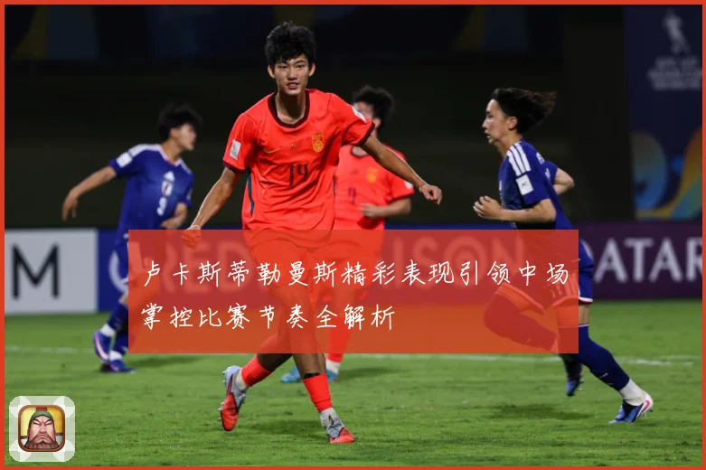 卢卡斯蒂勒曼斯精彩表现引领中场掌控比赛节奏全解析