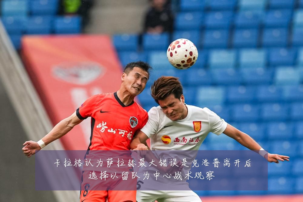 卡拉格认为萨拉赫最大错误是克洛普离开后选择以留队为中心战术观察