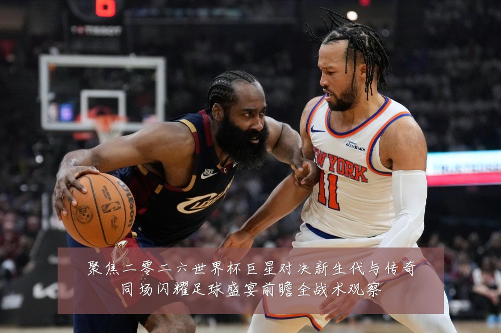 聚焦二零二六世界杯巨星对决新生代与传奇同场闪耀足球盛宴前瞻全战术观察