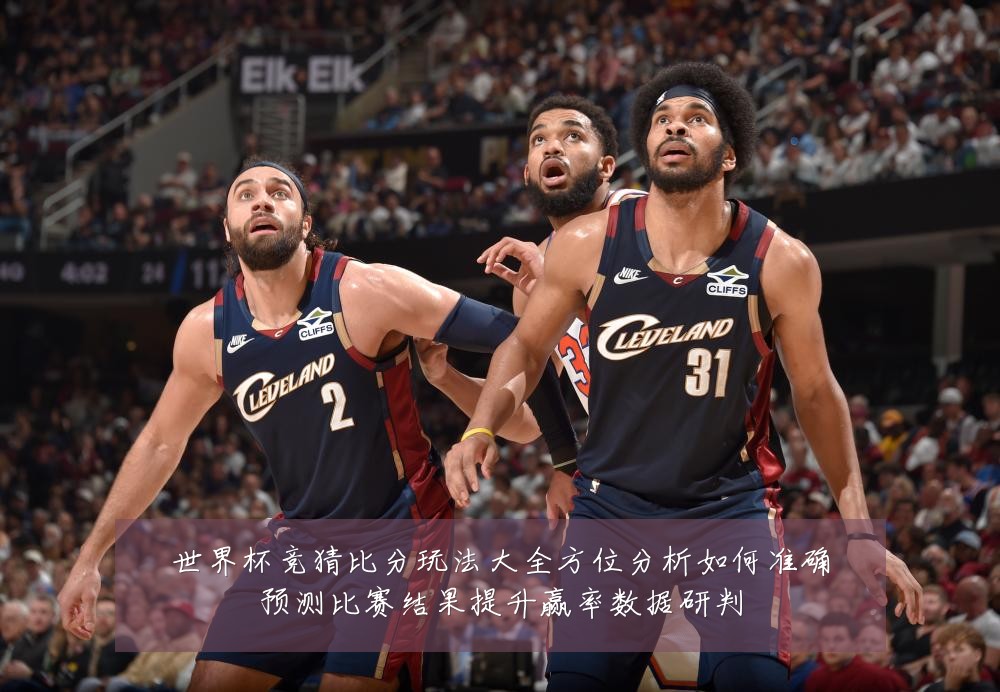 世界杯竞猜比分玩法大全方位分析如何准确预测比赛结果提升赢率数据研判