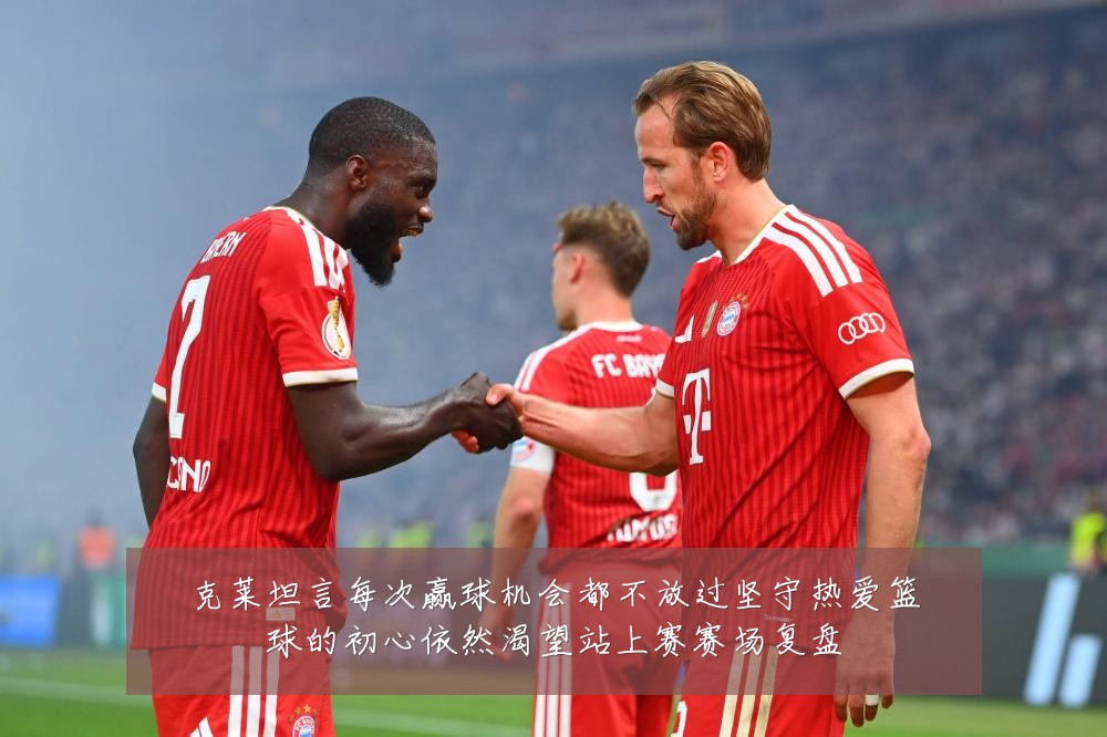 克莱坦言每次赢球机会都不放过坚守热爱篮球的初心依然渴望站上赛赛场复盘